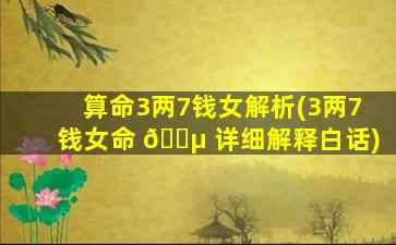 算命3两7钱女解析(3两7钱女命 🐵 详细解释白话)